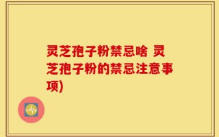 灵芝孢子粉禁忌啥 灵芝孢子粉的禁忌注意事项)