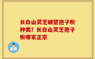长白山灵芝破壁孢子粉种类？长白山灵芝孢子粉哪家正宗