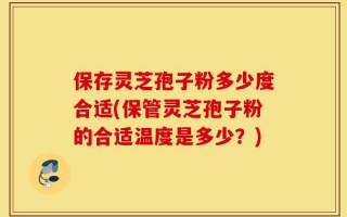 保存灵芝孢子粉多少度合适(保管灵芝孢子粉的合适温度是多少？)