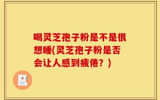 喝灵芝孢子粉是不是很想睡(灵芝孢子粉是否会让人感到疲倦？)