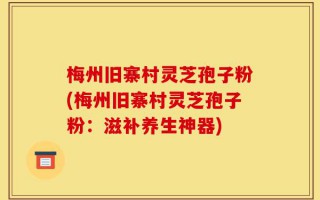 梅州旧寨村灵芝孢子粉(梅州旧寨村灵芝孢子粉：滋补养生神器)