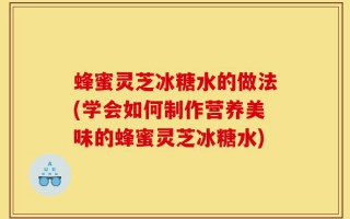 蜂蜜灵芝冰糖水的做法(学会如何制作营养美味的蜂蜜灵芝冰糖水)