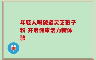 年轻人喝破壁灵芝孢子粉 开启健康活力新体验