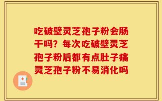 吃破壁灵芝孢子粉会肠干吗？每次吃破壁灵芝孢子粉后都有点肚子痛灵芝孢子粉不易消化吗