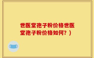 世医堂孢子粉价格世医堂孢子粉价格如何？)