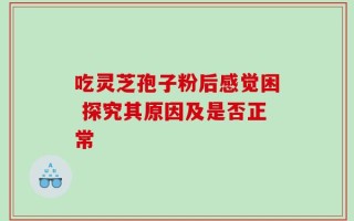 吃灵芝孢子粉后感觉困 探究其原因及是否正常