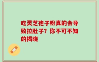 吃灵芝孢子粉真的会导致拉肚子？你不可不知的揭晓