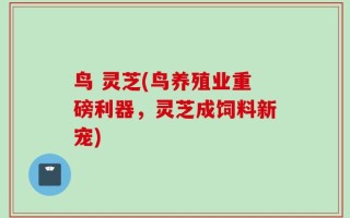 鸟 灵芝(鸟养殖业重磅利器，灵芝成饲料新宠)