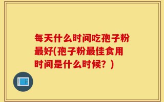 每天什么时间吃孢子粉最好(孢子粉最佳食用时间是什么时候？)