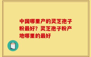 中国哪里产的灵芝孢子粉最好？灵芝孢子粉产地哪里的最好