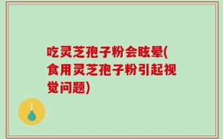 吃灵芝孢子粉会眩晕(食用灵芝孢子粉引起视觉问题)