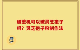 破壁机可以破灵芝孢子吗？灵芝孢子粉制作法
