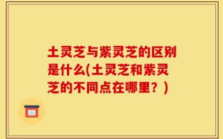 土灵芝与紫灵芝的区别是什么(土灵芝和紫灵芝的不同点在哪里？)