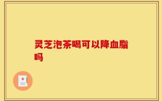 灵芝泡茶喝可以降血脂吗
