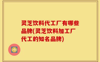 灵芝饮料代工厂有哪些品牌(灵芝饮料加工厂代工的知名品牌)