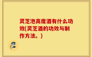 灵芝泡高度酒有什么功效(灵芝酒的功效与制作方法。)