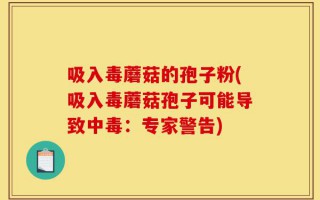 吸入毒蘑菇的孢子粉(吸入毒蘑菇孢子可能导致中毒：专家警告)
