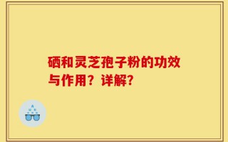 硒和灵芝孢子粉的功效与作用？详解？