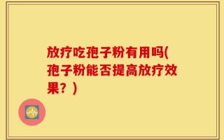 放疗吃孢子粉有用吗(孢子粉能否提高放疗效果？)