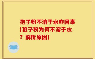 孢子粉不溶于水咋回事(孢子粉为何不溶于水？解析原因)