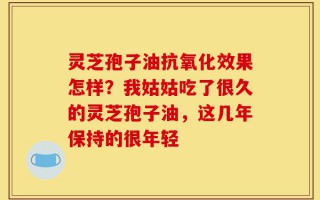 灵芝孢子油抗氧化效果怎样？我姑姑吃了很久的灵芝孢子油，这几年保持的很年轻