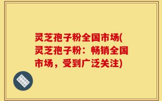 灵芝孢子粉全国市场(灵芝孢子粉：畅销全国市场，受到广泛关注)