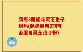 肠癌3期能吃灵芝孢子粉吗(肠癌患者3期可否服用灵芝孢子粉)