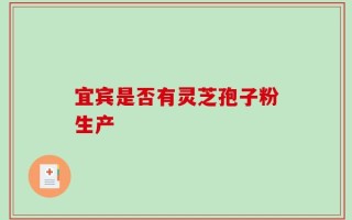 宜宾是否有灵芝孢子粉生产
