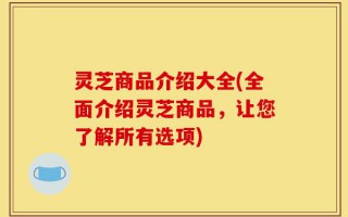 灵芝商品介绍大全(全面介绍灵芝商品，让您了解所有选项)