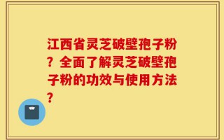 江西省灵芝破壁孢子粉？全面了解灵芝破壁孢子粉的功效与使用方法？