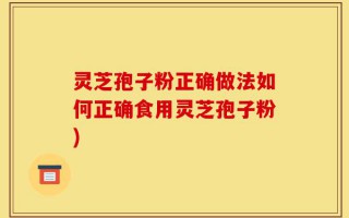 灵芝孢子粉正确做法如何正确食用灵芝孢子粉)