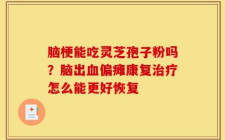 脑梗能吃灵芝孢子粉吗？脑出血偏瘫康复治疗怎么能更好恢复