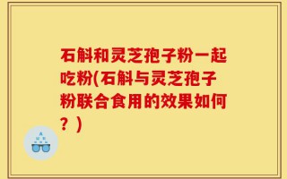 石斛和灵芝孢子粉一起吃粉(石斛与灵芝孢子粉联合食用的效果如何？)