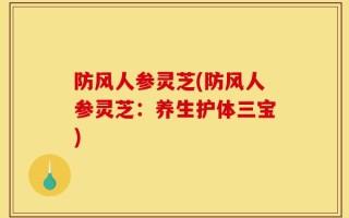 防风人参灵芝(防风人参灵芝：养生护体三宝)
