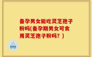 备孕男女能吃灵芝孢子粉吗(备孕期男女可食用灵芝孢子粉吗？)