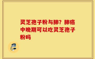 灵芝孢子粉与肺？肺癌中晚期可以吃灵芝孢子粉吗
