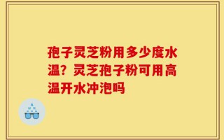 孢子灵芝粉用多少度水温？灵芝孢子粉可用高温开水冲泡吗