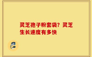 灵芝孢子粉套袋？灵芝生长速度有多快