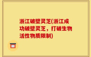 浙江破壁灵芝(浙江成功破壁灵芝，打破生物活性物质限制)