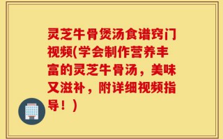 灵芝牛骨煲汤食谱窍门视频(学会制作营养丰富的灵芝牛骨汤，美味又滋补，附详细视频指导！)