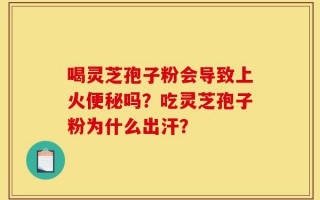 喝灵芝孢子粉会导致上火便秘吗？吃灵芝孢子粉为什么出汗？