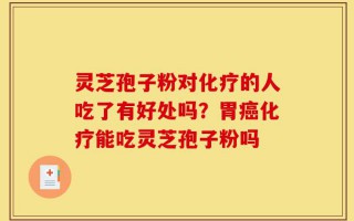 灵芝孢子粉对化疗的人吃了有好处吗？胃癌化疗能吃灵芝孢子粉吗