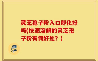 灵芝孢子粉入口即化好吗(快速溶解的灵芝孢子粉有何好处？)