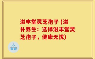滋丰堂灵芝孢子 (滋补养生：选择滋丰堂灵芝孢子，健康无忧)