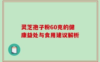 灵芝孢子粉60克的健康益处与食用建议解析
