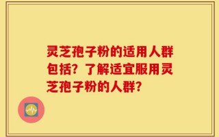灵芝孢子粉的适用人群包括？了解适宜服用灵芝孢子粉的人群？