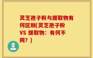 灵芝孢子粉与提取物有何区别(灵芝孢子粉 VS 提取物：有何不同？)