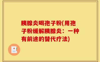 胰腺炎喝孢子粉(用孢子粉缓解胰腺炎：一种有前途的替代疗法)