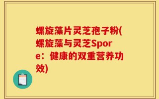 螺旋藻片灵芝孢子粉(螺旋藻与灵芝Spore：健康的双重营养功效)