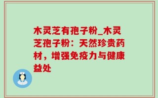 木灵芝有孢子粉_木灵芝孢子粉：天然珍贵药材，增强免疫力与健康益处